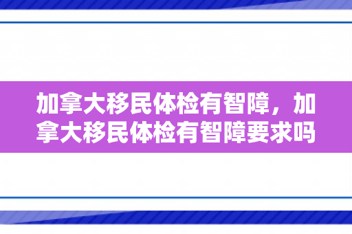 加拿大移民体检有智障，加拿大移民体检有智障要求吗