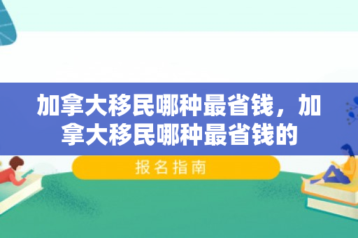 加拿大移民哪种最省钱，加拿大移民哪种最省钱的