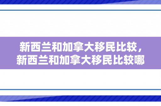 新西兰和加拿大移民比较，新西兰和加拿大移民比较哪个好
