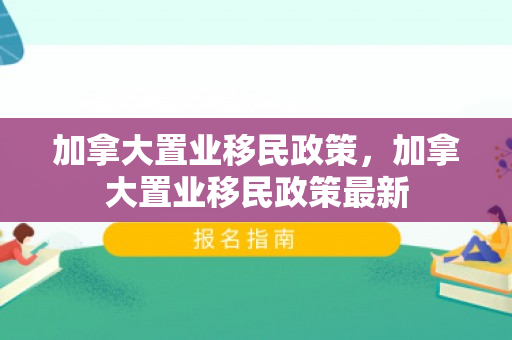 加拿大置业移民政策，加拿大置业移民政策最新
