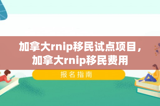 加拿大rnip移民试点项目，加拿大rnip移民费用