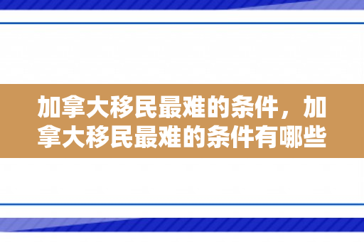 加拿大移民最难的条件，加拿大移民最难的条件有哪些