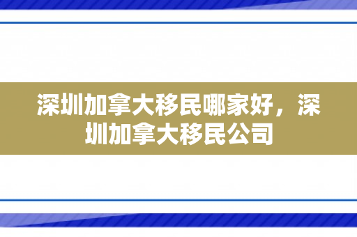 深圳加拿大移民哪家好，深圳加拿大移民公司