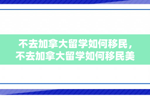 不去加拿大留学如何移民，不去加拿大留学如何移民美国