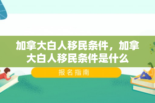 加拿大白人移民条件，加拿大白人移民条件是什么