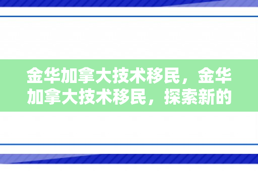 金华加拿大技术移民，金华加拿大技术移民，探索新的机遇与挑战
