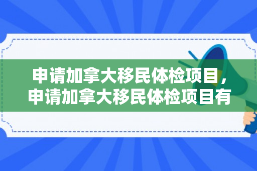 申请加拿大移民体检项目，申请加拿大移民体检项目有哪些