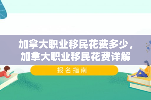 加拿大职业移民花费多少，加拿大职业移民花费详解