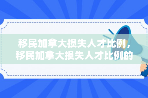 移民加拿大损失人才比例，移民加拿大损失人才比例的深度解析