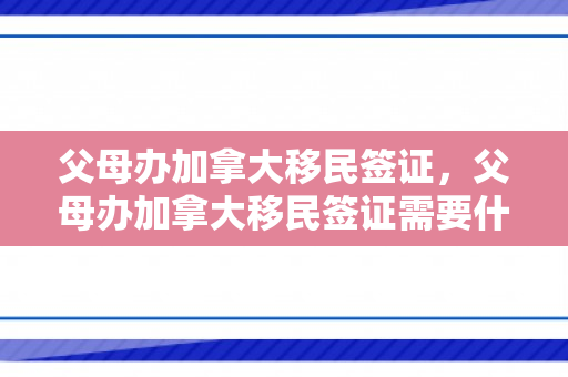 父母办加拿大移民签证，父母办加拿大移民签证需要什么