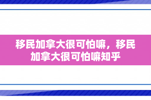 移民加拿大很可怕嘛，移民加拿大很可怕嘛知乎