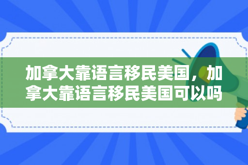加拿大靠语言移民美国，加拿大靠语言移民美国可以吗