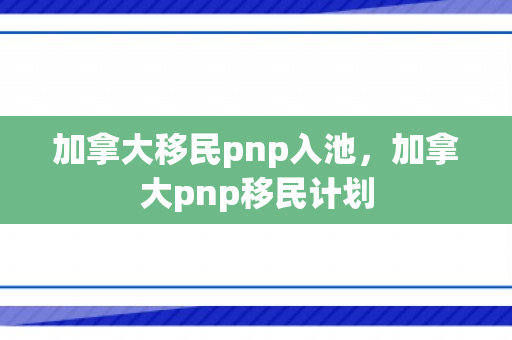 加拿大移民pnp入池，加拿大pnp移民计划