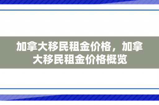 加拿大移民租金价格，加拿大移民租金价格概览