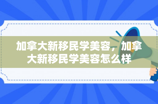 加拿大新移民学美容，加拿大新移民学美容怎么样