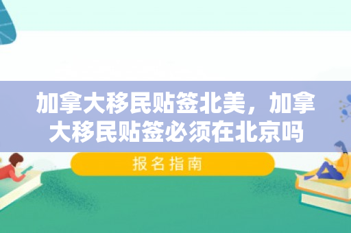 加拿大移民贴签北美，加拿大移民贴签必须在北京吗