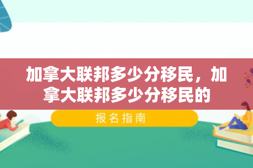 加拿大联邦多少分移民，加拿大联邦多少分移民的