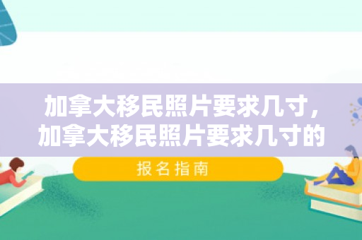 加拿大移民照片要求几寸，加拿大移民照片要求几寸的