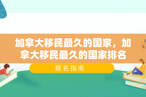 加拿大移民最久的国家，加拿大移民最久的国家排名