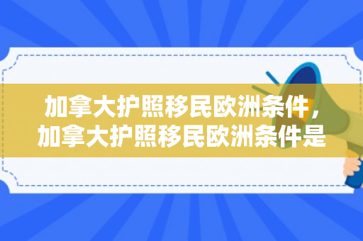 加拿大护照移民欧洲条件，加拿大护照移民欧洲条件是什么