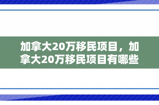 加拿大20万移民项目，加拿大20万移民项目有哪些