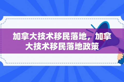 加拿大技术移民落地，加拿大技术移民落地政策