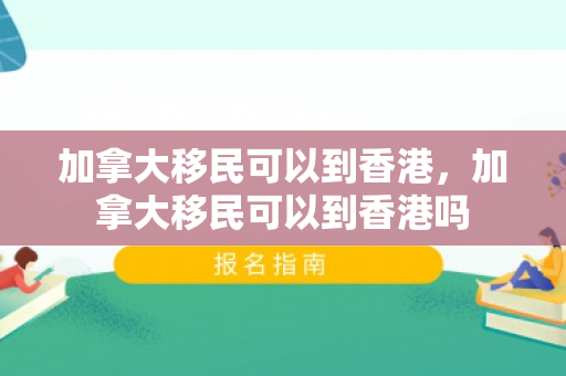 加拿大移民可以到香港，加拿大移民可以到香港吗