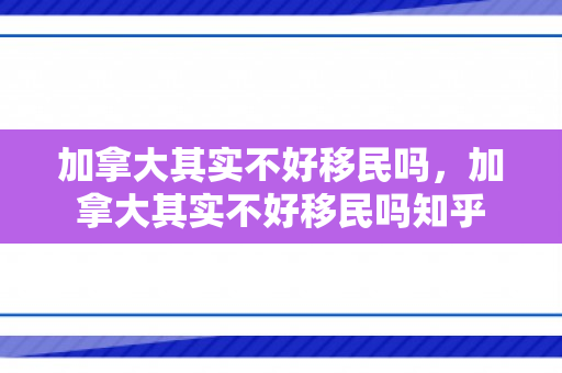 加拿大其实不好移民吗，加拿大其实不好移民吗知乎