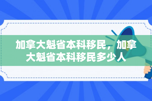 加拿大魁省本科移民，加拿大魁省本科移民多少人