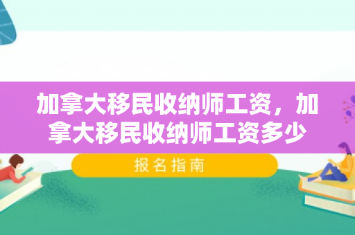 加拿大移民收纳师工资，加拿大移民收纳师工资多少