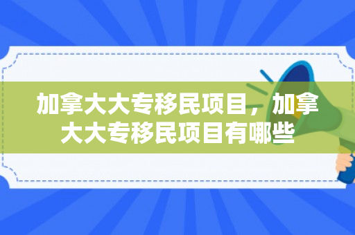 加拿大大专移民项目，加拿大大专移民项目有哪些