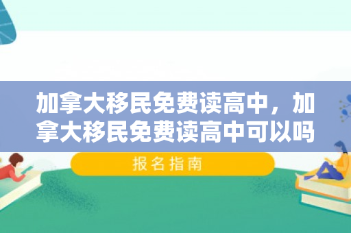 加拿大移民免费读高中，加拿大移民免费读高中可以吗