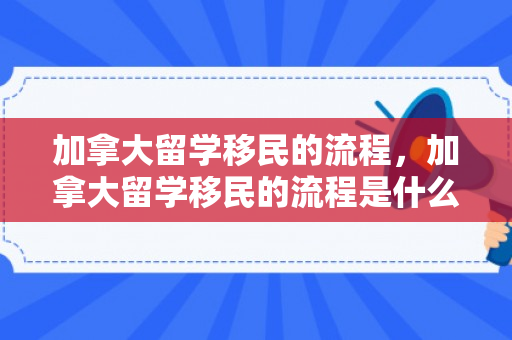 加拿大留学移民的流程，加拿大留学移民的流程是什么?