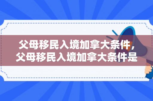 父母移民入境加拿大条件，父母移民入境加拿大条件是什么