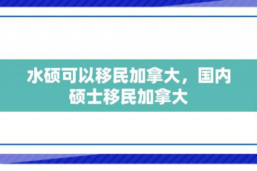 水硕可以移民加拿大，国内硕士移民加拿大