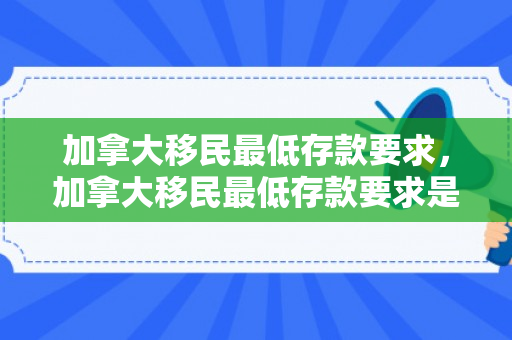 加拿大移民最低存款要求，加拿大移民最低存款要求是多少