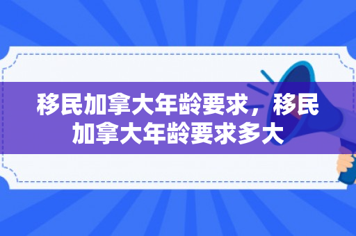 移民加拿大年龄要求，移民加拿大年龄要求多大