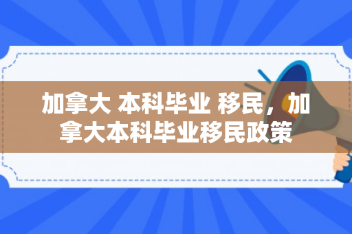 加拿大 本科毕业 移民，加拿大本科毕业移民政策