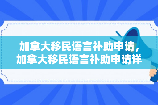 加拿大移民语言补助申请，加拿大移民语言补助申请详解