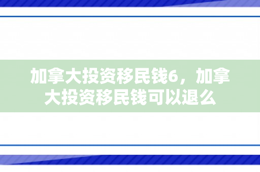 加拿大投资移民钱6，加拿大投资移民钱可以退么