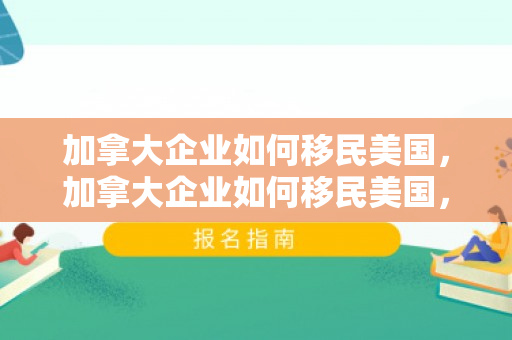 加拿大企业如何移民美国，加拿大企业如何移民美国，策略与路径分析