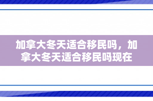 加拿大冬天适合移民吗，加拿大冬天适合移民吗现在