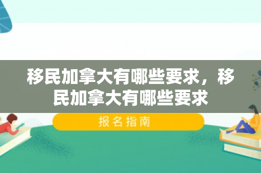 移民加拿大有哪些要求，移民加拿大有哪些要求