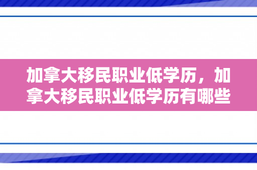 加拿大移民职业低学历，加拿大移民职业低学历有哪些