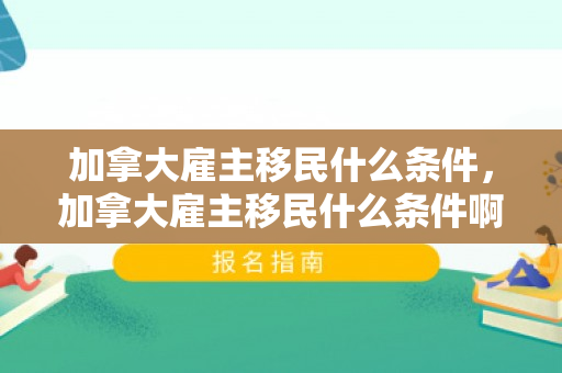 加拿大雇主移民什么条件，加拿大雇主移民什么条件啊