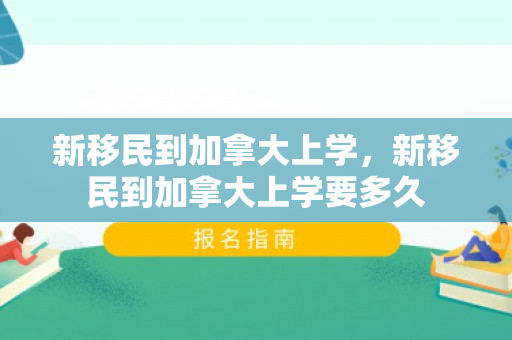新移民到加拿大上学，新移民到加拿大上学要多久