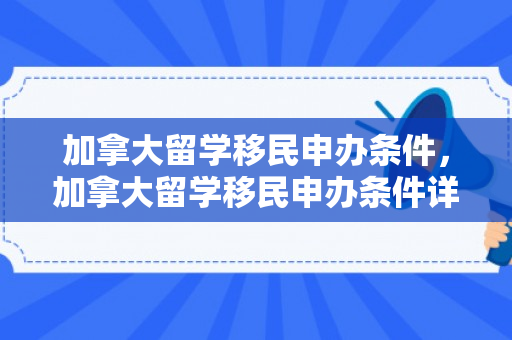 加拿大留学移民申办条件，加拿大留学移民申办条件详解