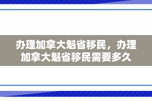 办理加拿大魁省移民，办理加拿大魁省移民需要多久