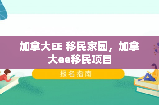 加拿大EE 移民家园，加拿大ee移民项目