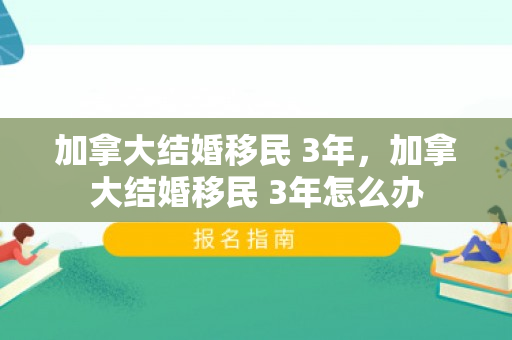 加拿大结婚移民 3年，加拿大结婚移民 3年怎么办
